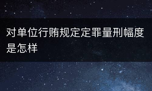 对单位行贿规定定罪量刑幅度是怎样