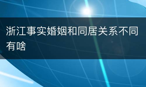 浙江事实婚姻和同居关系不同有啥