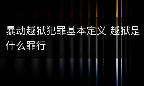 暴动越狱犯罪基本定义 越狱是什么罪行