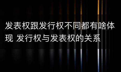 发表权跟发行权不同都有啥体现 发行权与发表权的关系