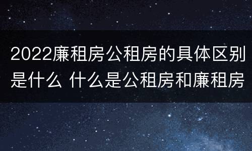 2022廉租房公租房的具体区别是什么 什么是公租房和廉租房