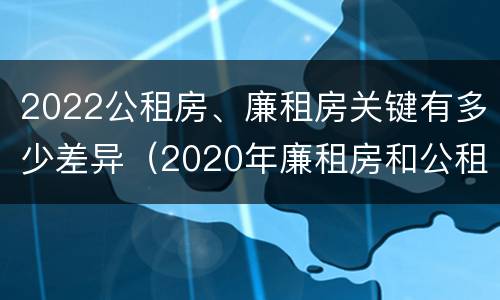 2022公租房、廉租房关键有多少差异（2020年廉租房和公租房的区别）