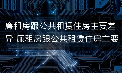 廉租房跟公共租赁住房主要差异 廉租房跟公共租赁住房主要差异有哪些