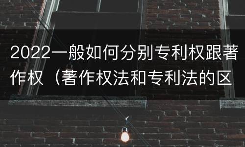 2022一般如何分别专利权跟著作权（著作权法和专利法的区别）