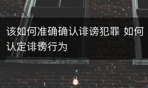 该如何准确确认诽谤犯罪 如何认定诽谤行为