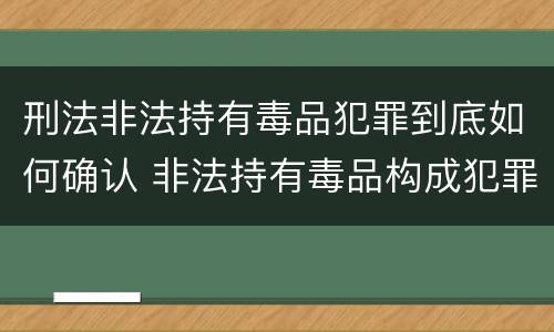 刑法非法持有毒品犯罪到底如何确认 非法持有毒品构成犯罪吗