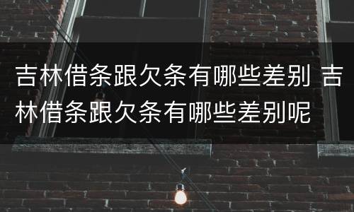 吉林借条跟欠条有哪些差别 吉林借条跟欠条有哪些差别呢