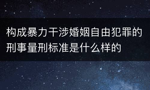 构成暴力干涉婚姻自由犯罪的刑事量刑标准是什么样的