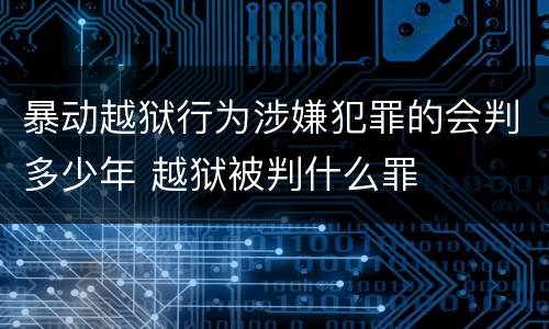 暴动越狱行为涉嫌犯罪的会判多少年 越狱被判什么罪