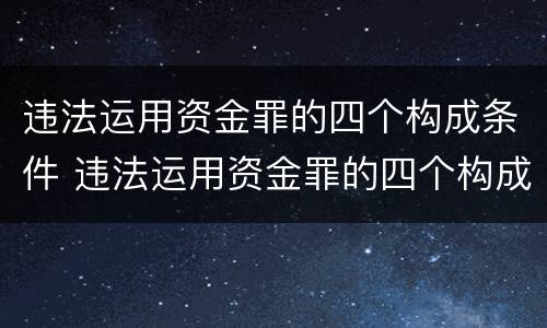违法运用资金罪的四个构成条件 违法运用资金罪的四个构成条件是什么