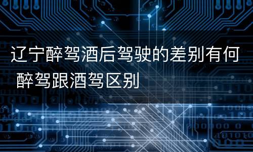 辽宁醉驾酒后驾驶的差别有何 醉驾跟酒驾区别
