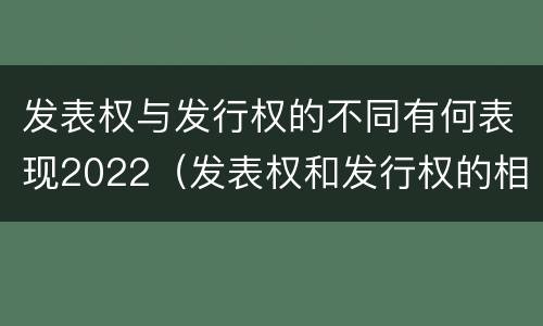 发表权与发行权的不同有何表现2022（发表权和发行权的相同点）