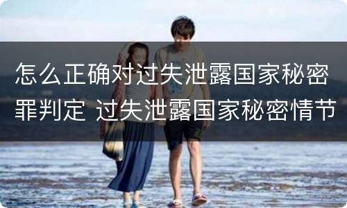 怎么正确对过失泄露国家秘密罪判定 过失泄露国家秘密情节严重