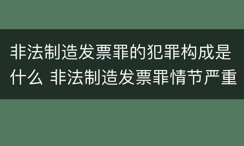 非法制造发票罪的犯罪构成是什么 非法制造发票罪情节严重的