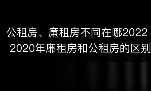 公租房、廉租房不同在哪2022 2020年廉租房和公租房的区别