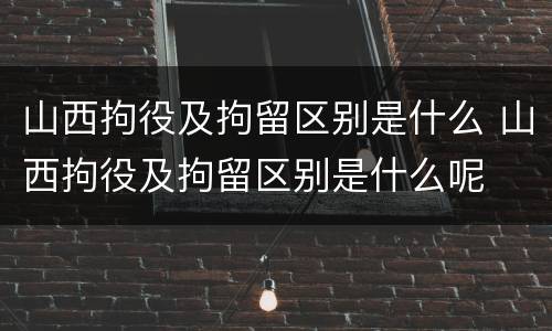 山西拘役及拘留区别是什么 山西拘役及拘留区别是什么呢