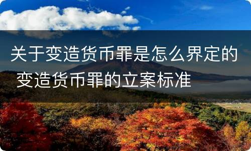 关于变造货币罪是怎么界定的 变造货币罪的立案标准