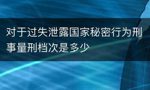 对于过失泄露国家秘密行为刑事量刑档次是多少