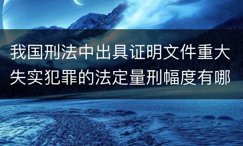 我国刑法中出具证明文件重大失实犯罪的法定量刑幅度有哪些