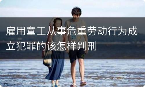 雇用童工从事危重劳动行为成立犯罪的该怎样判刑