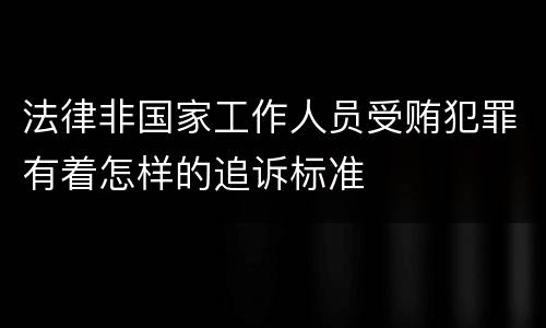 法律非国家工作人员受贿犯罪有着怎样的追诉标准