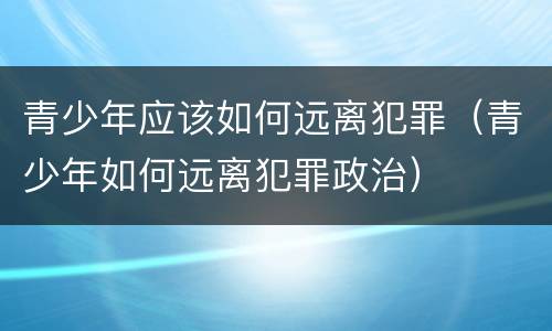 青少年应该如何远离犯罪（青少年如何远离犯罪政治）