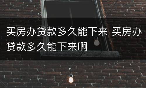 买房办贷款多久能下来 买房办贷款多久能下来啊