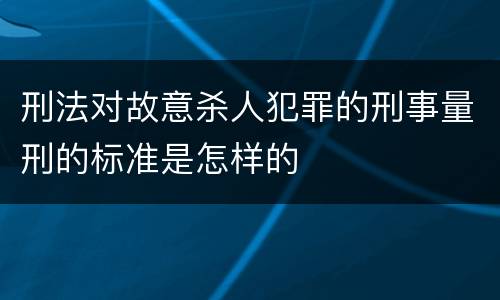 刑法对故意杀人犯罪的刑事量刑的标准是怎样的