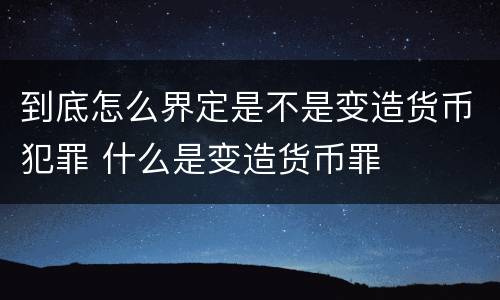 到底怎么界定是不是变造货币犯罪 什么是变造货币罪