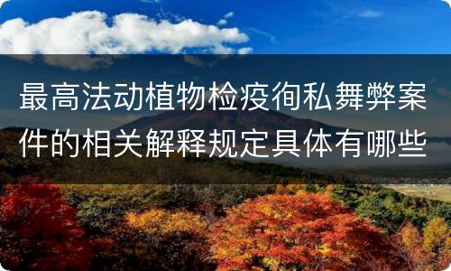 最高法动植物检疫徇私舞弊案件的相关解释规定具体有哪些