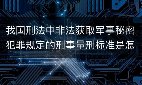 我国刑法中非法获取军事秘密犯罪规定的刑事量刑标准是怎样的