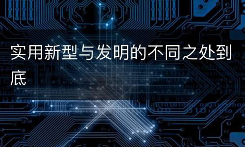 实用新型与发明的不同之处到底