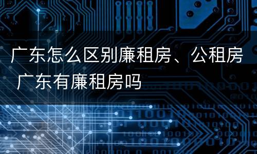 广东怎么区别廉租房、公租房 广东有廉租房吗