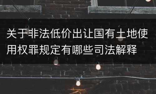 关于非法低价出让国有土地使用权罪规定有哪些司法解释