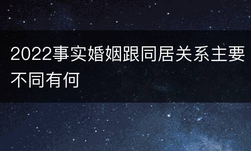 2022事实婚姻跟同居关系主要不同有何