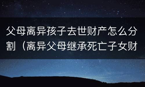 父母离异孩子去世财产怎么分割（离异父母继承死亡子女财产）