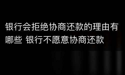 银行会拒绝协商还款的理由有哪些 银行不愿意协商还款