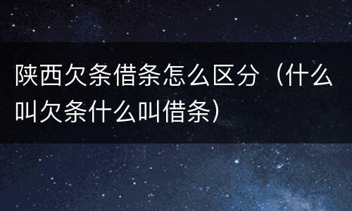 陕西欠条借条怎么区分（什么叫欠条什么叫借条）