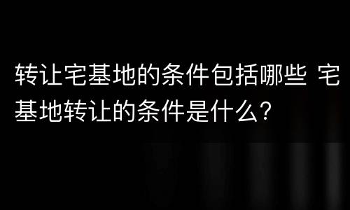 转让宅基地的条件包括哪些 宅基地转让的条件是什么?