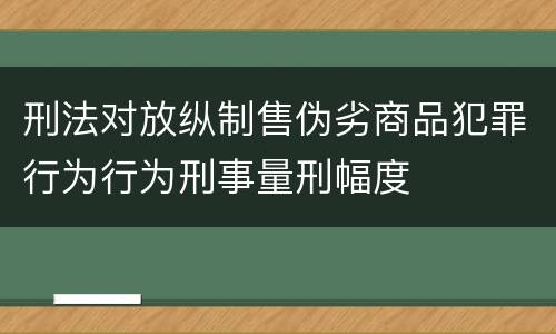 刑法对放纵制售伪劣商品犯罪行为行为刑事量刑幅度
