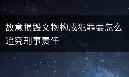故意损毁文物构成犯罪要怎么追究刑事责任