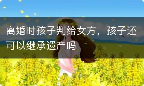 离婚时孩子判给女方，孩子还可以继承遗产吗