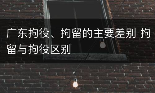 广东拘役、拘留的主要差别 拘留与拘役区别
