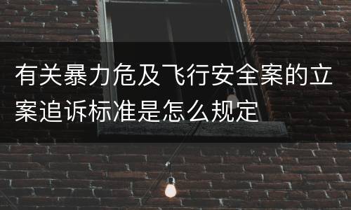 有关暴力危及飞行安全案的立案追诉标准是怎么规定