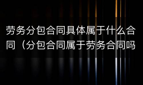 劳务分包合同具体属于什么合同（分包合同属于劳务合同吗）