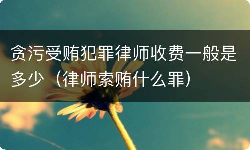 贪污受贿犯罪律师收费一般是多少（律师索贿什么罪）