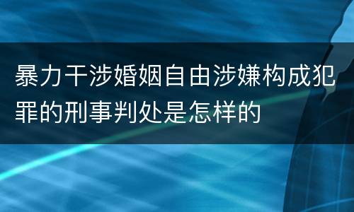 暴力干涉婚姻自由涉嫌构成犯罪的刑事判处是怎样的