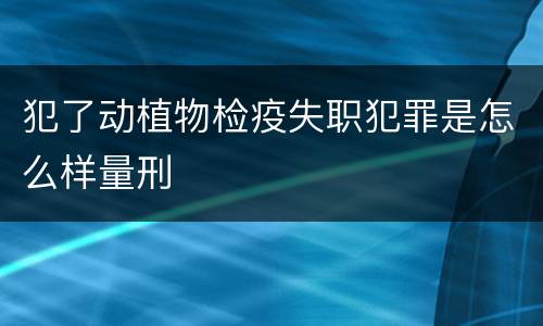 犯了动植物检疫失职犯罪是怎么样量刑