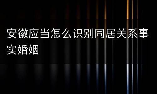 安徽应当怎么识别同居关系事实婚姻