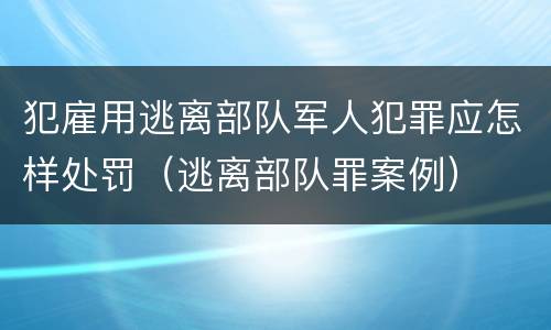 犯雇用逃离部队军人犯罪应怎样处罚（逃离部队罪案例）